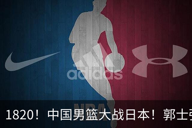1820！中国男篮大战日本！郭士强极有可能做出以下四个调整